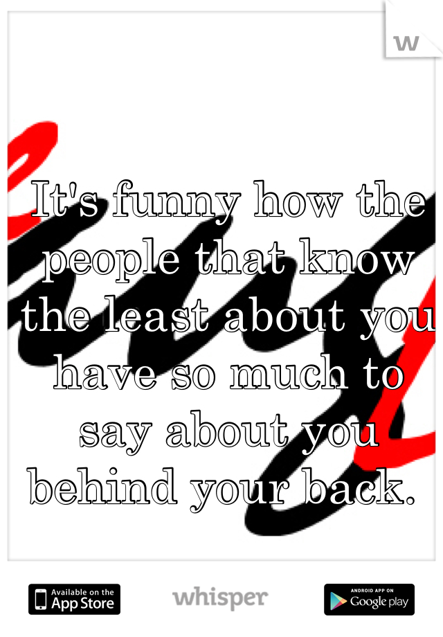 It's funny how the people that know the least about you have so much to say about you behind your back. 