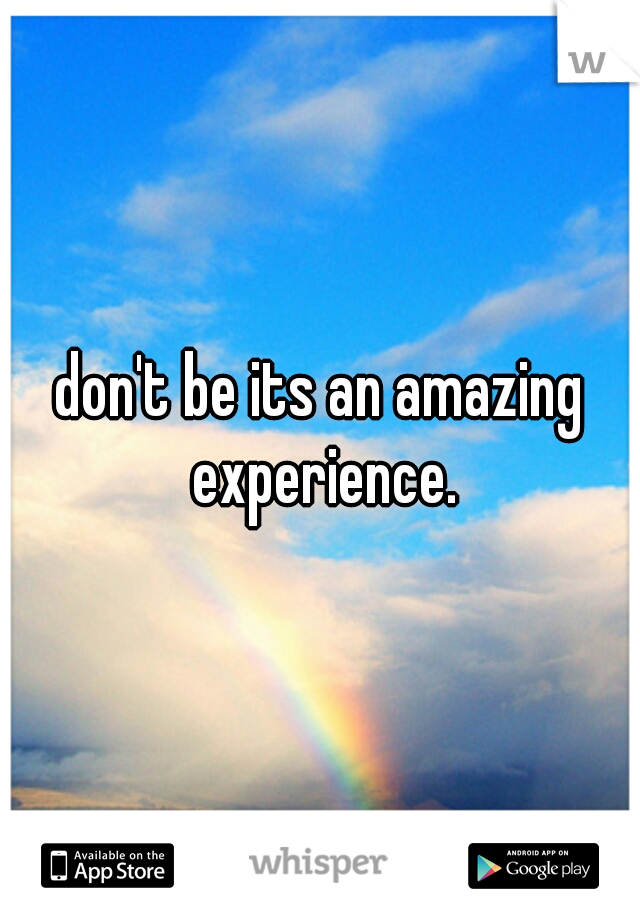 don't be its an amazing experience.