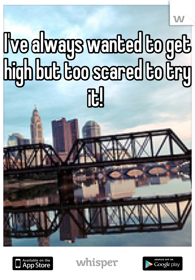 I've always wanted to get high but too scared to try it! 