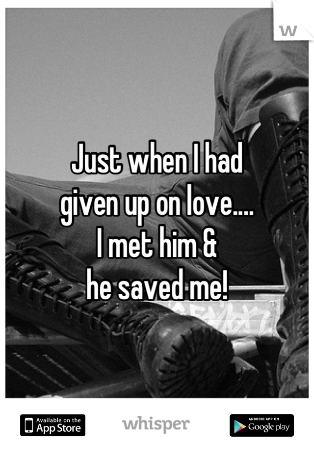 Just when I had 
given up on love....
I met him &
he saved me!

