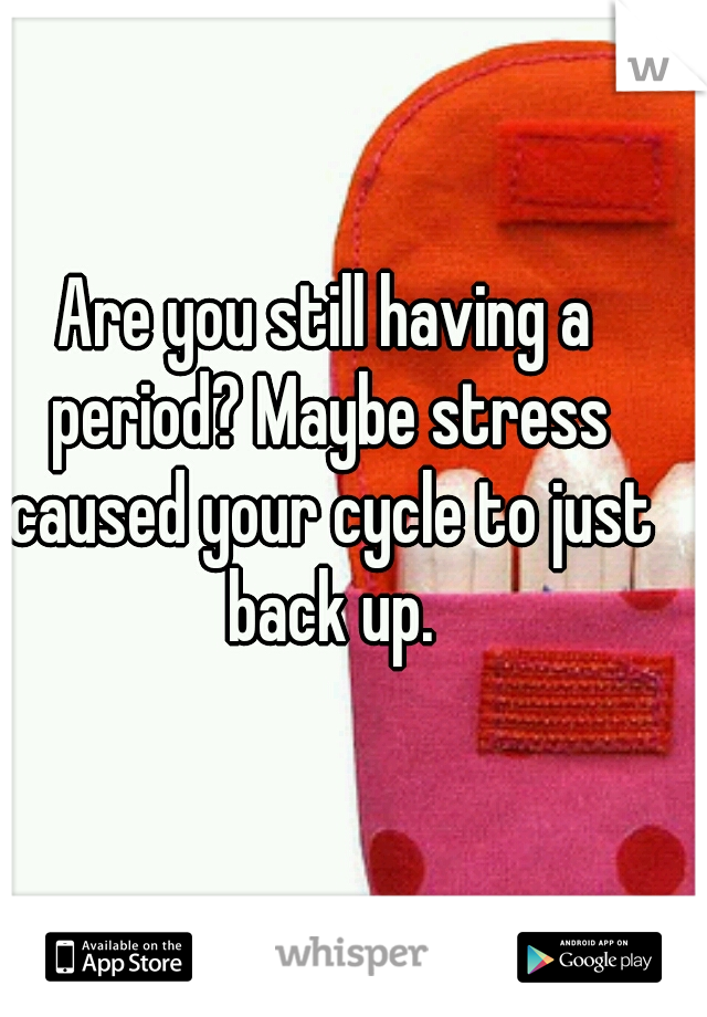 Are you still having a period? Maybe stress caused your cycle to just back up.