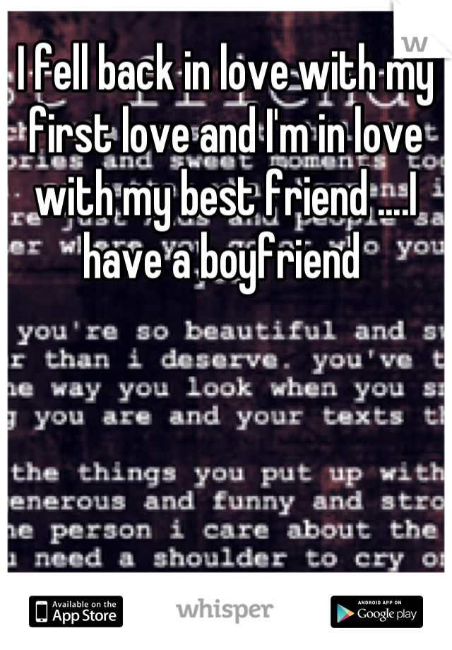 I fell back in love with my first love and I'm in love with my best friend ....I have a boyfriend 