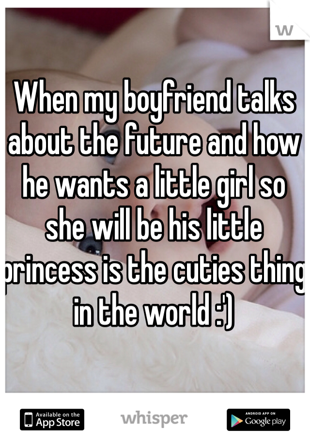 When my boyfriend talks about the future and how he wants a little girl so she will be his little princess is the cuties thing in the world :')   