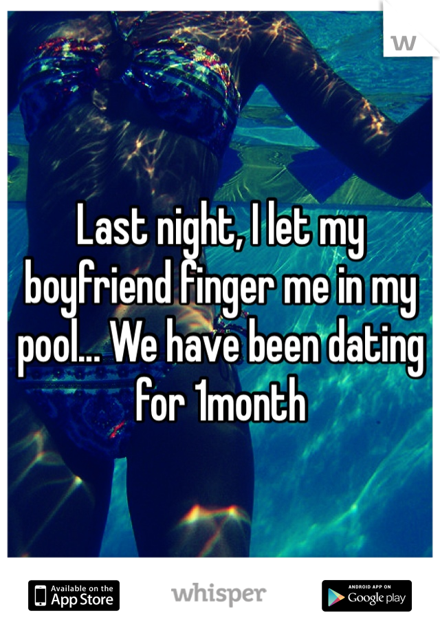 Last night, I let my boyfriend finger me in my pool... We have been dating for 1month 