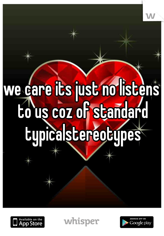 we care its just no listens to us coz of standard typicalstereotypes
