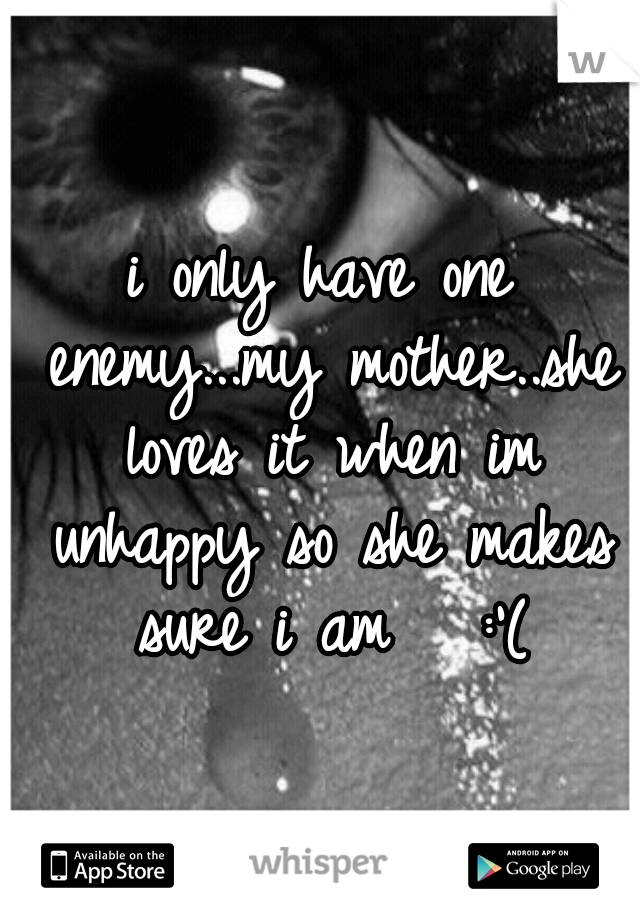 i only have one enemy...my mother..she loves it when im unhappy so she makes sure i am   :'(