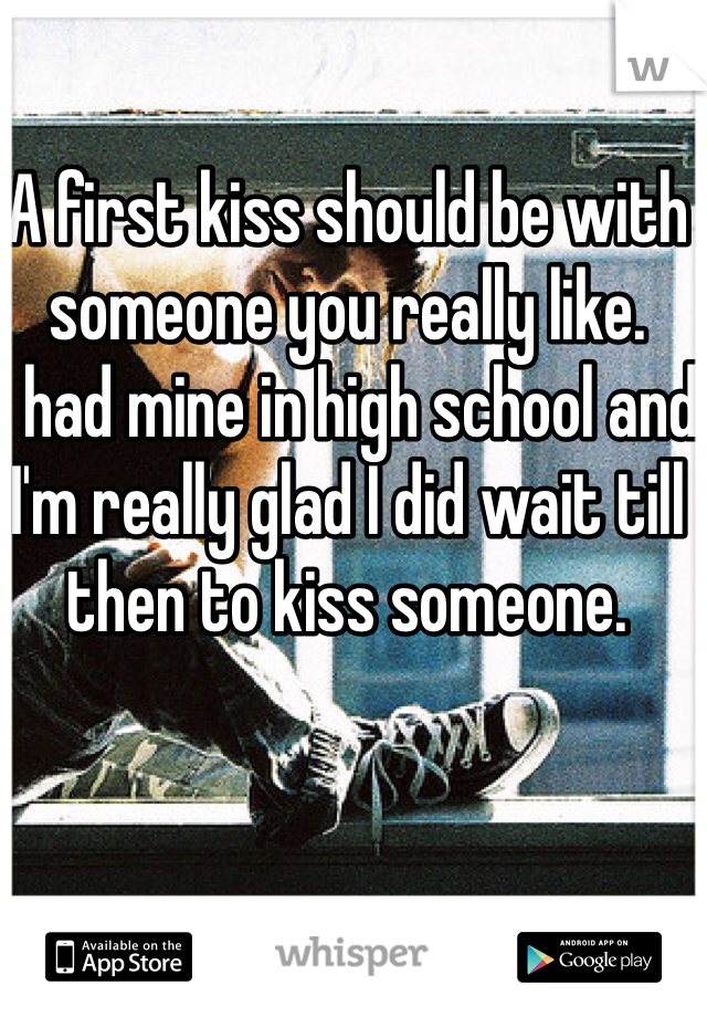 A first kiss should be with someone you really like.
I had mine in high school and I'm really glad I did wait till then to kiss someone.