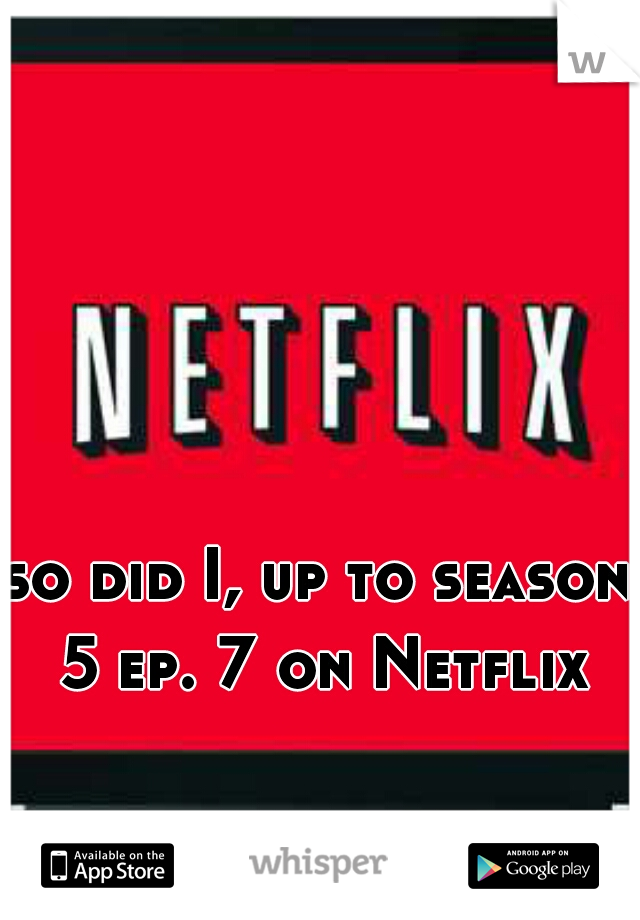 so did I, up to season 5 ep. 7 on Netflix 