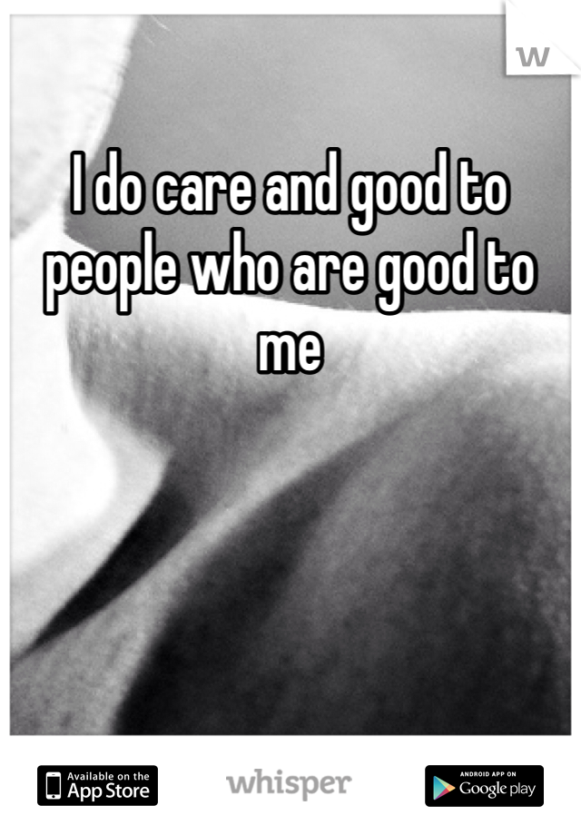 I do care and good to people who are good to me 