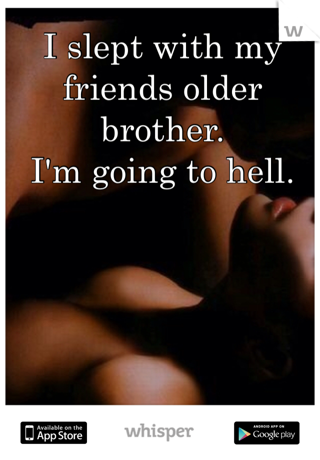 I slept with my 
friends older brother. 
I'm going to hell. 