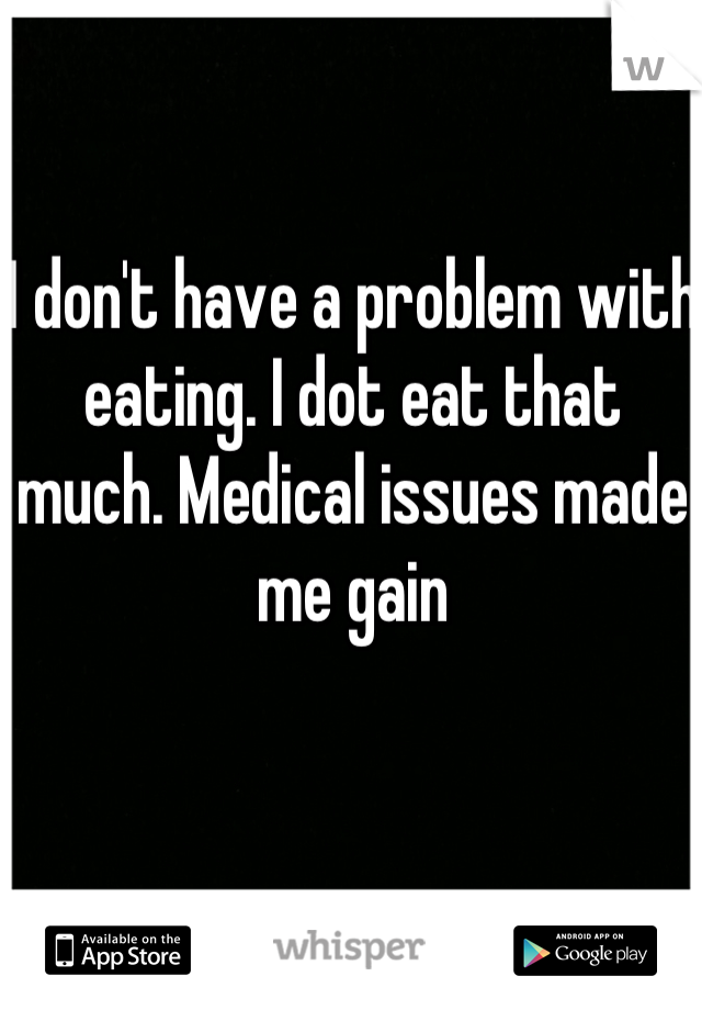 I don't have a problem with eating. I dot eat that much. Medical issues made me gain