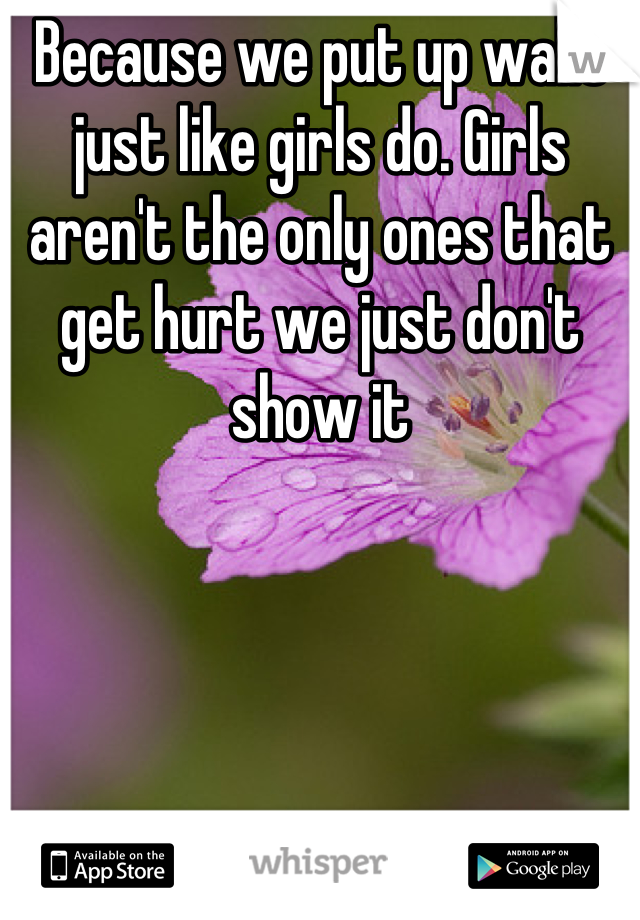 Because we put up walls just like girls do. Girls aren't the only ones that get hurt we just don't show it