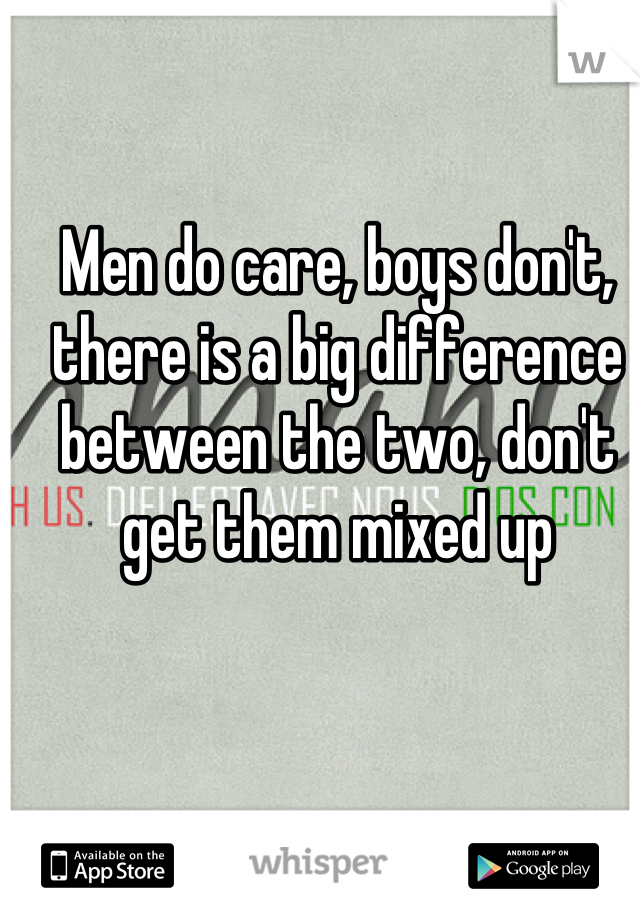 Men do care, boys don't, there is a big difference between the two, don't get them mixed up