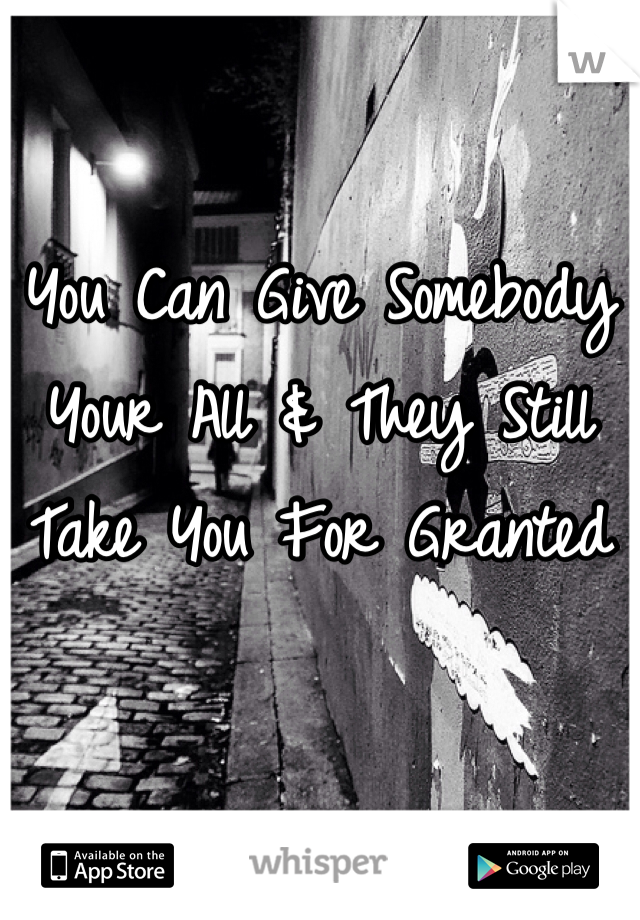 You Can Give Somebody Your All & They Still Take You For Granted 