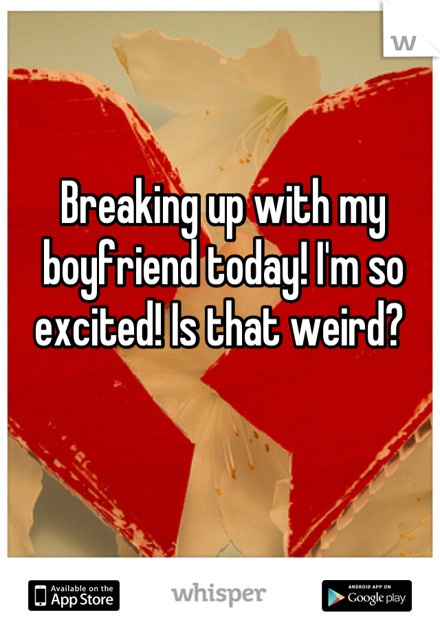 Breaking up with my boyfriend today! I'm so excited! Is that weird? 