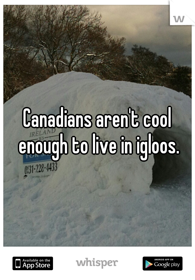 Canadians aren't cool enough to live in igloos.
