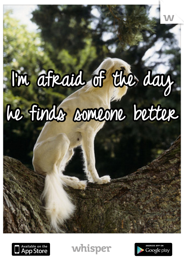 I'm afraid of the day he finds someone better