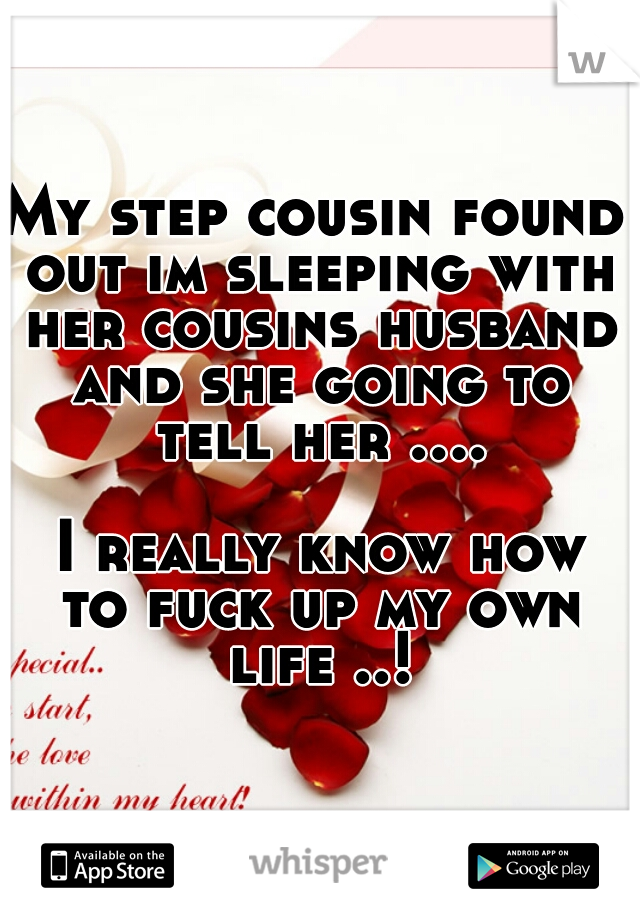 My step cousin found out im sleeping with her cousins husband and she going to tell her ....  



 I really know how to fuck up my own life ..!