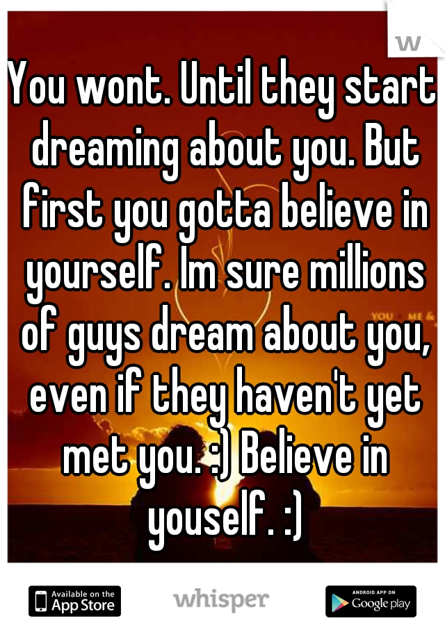 You wont. Until they start dreaming about you. But first you gotta believe in yourself. Im sure millions of guys dream about you, even if they haven't yet met you. :) Believe in youself. :)