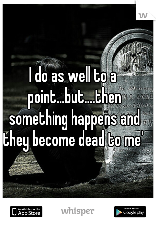 I do as well to a point...but....then something happens and they become dead to me' 