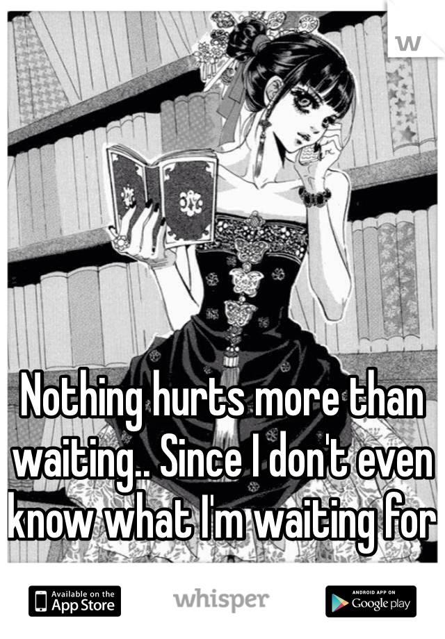 





Nothing hurts more than waiting.. Since I don't even know what I'm waiting for anymore.