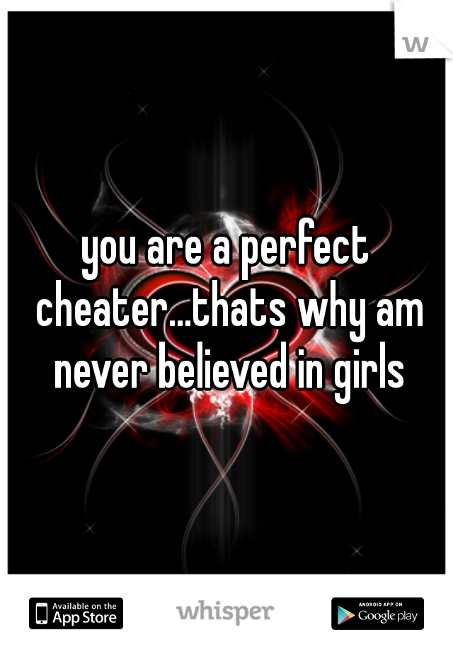 you are a perfect cheater...thats why am never believed in girls