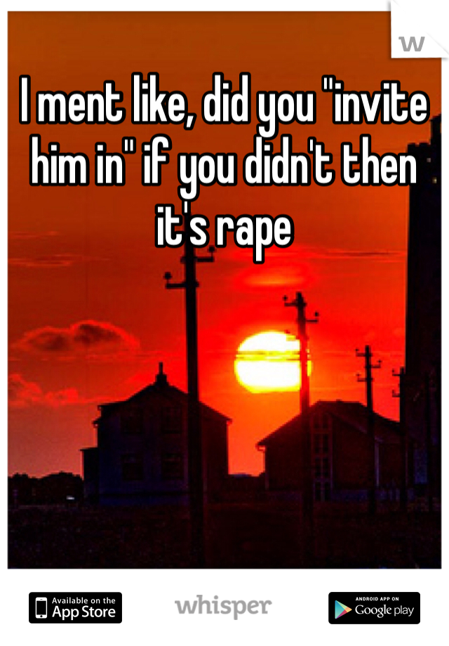 I ment like, did you "invite him in" if you didn't then it's rape