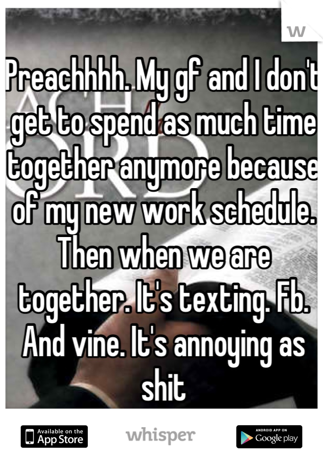 Preachhhh. My gf and I don't get to spend as much time together anymore because of my new work schedule. Then when we are together. It's texting. Fb. And vine. It's annoying as shit