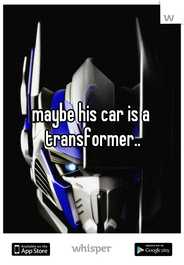 maybe his car is a transformer..