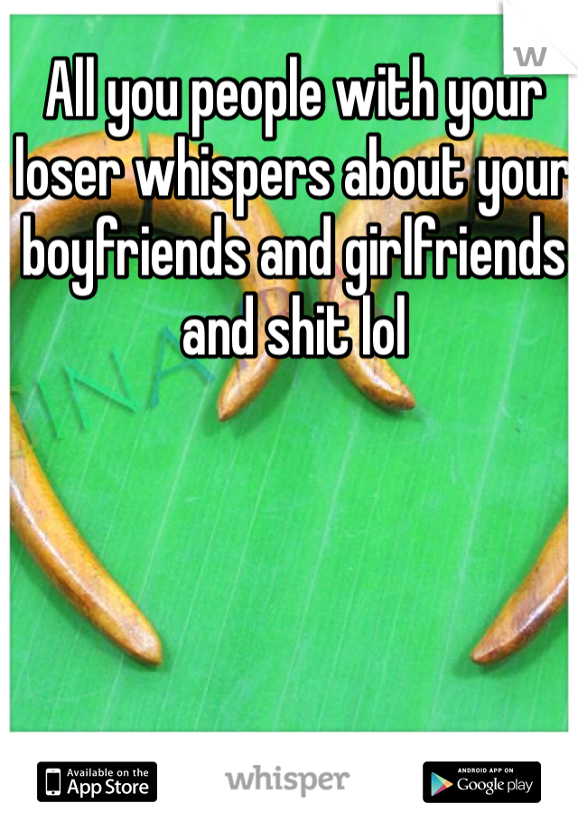All you people with your loser whispers about your boyfriends and girlfriends and shit lol