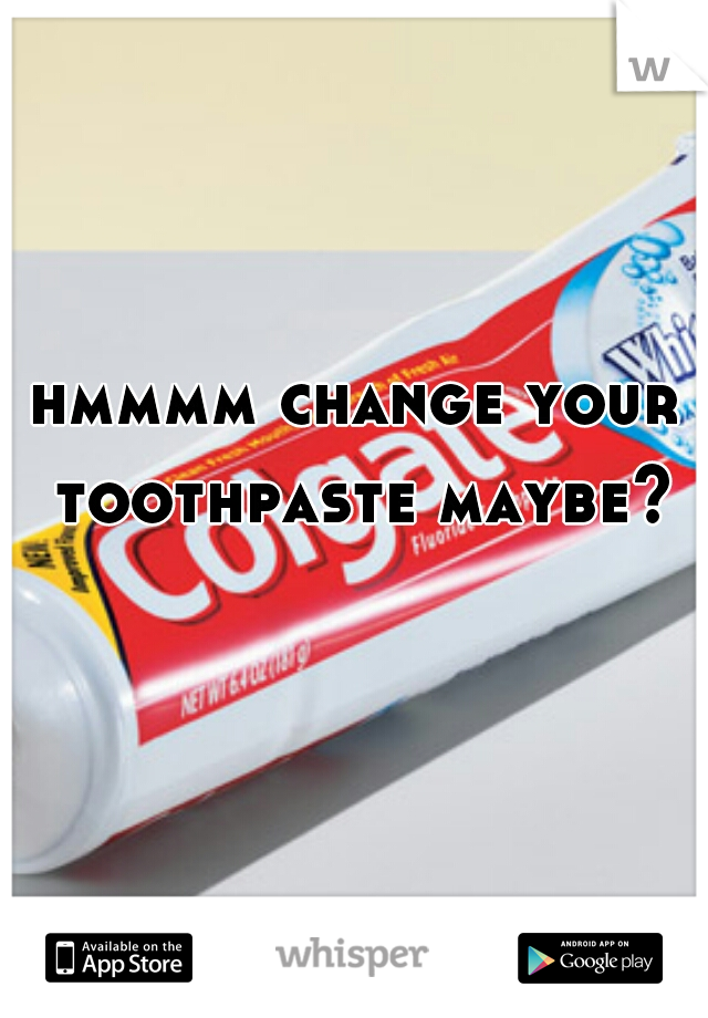 hmmmm change your toothpaste maybe?