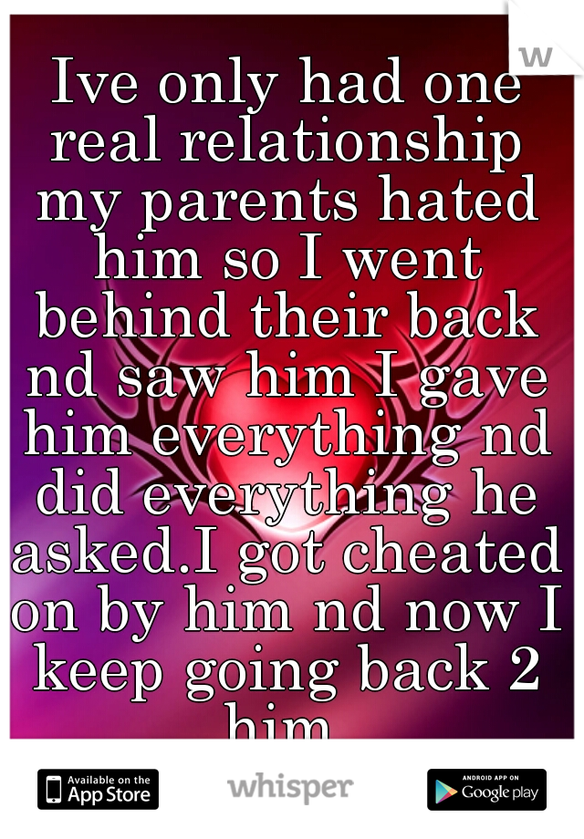 Ive only had one real relationship my parents hated him so I went behind their back nd saw him I gave him everything nd did everything he asked.I got cheated on by him nd now I keep going back 2 him.