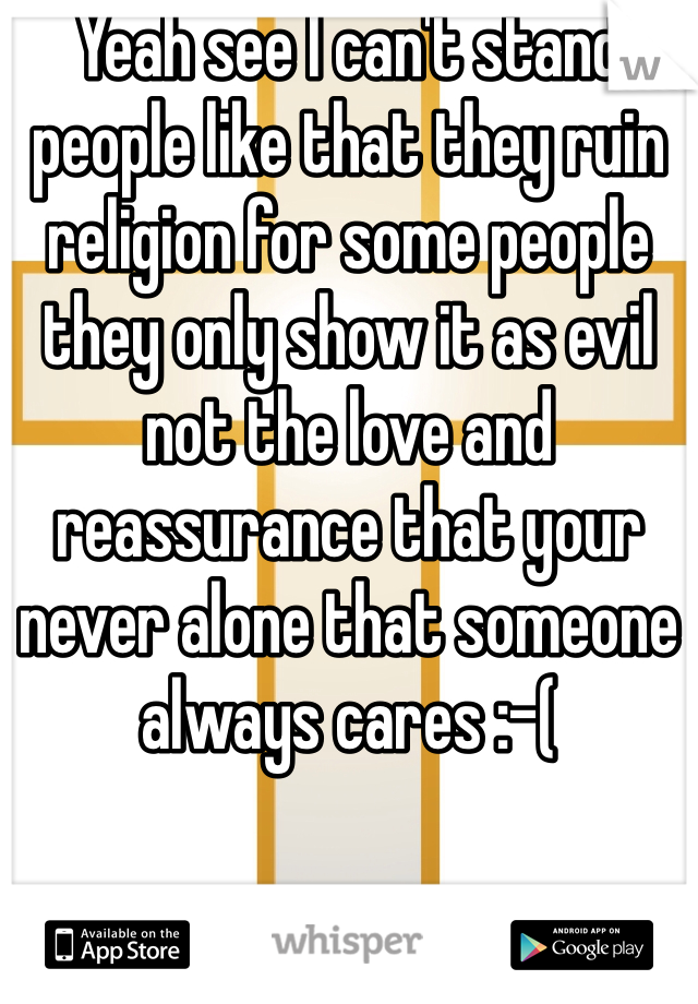 Yeah see I can't stand people like that they ruin religion for some people they only show it as evil not the love and reassurance that your never alone that someone always cares :-( 
