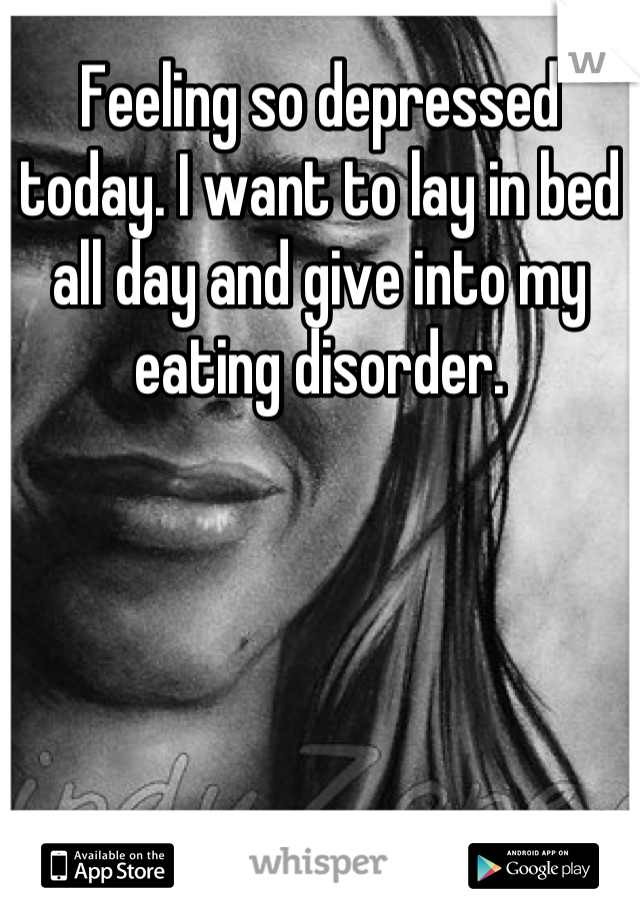 Feeling so depressed today. I want to lay in bed all day and give into my eating disorder.