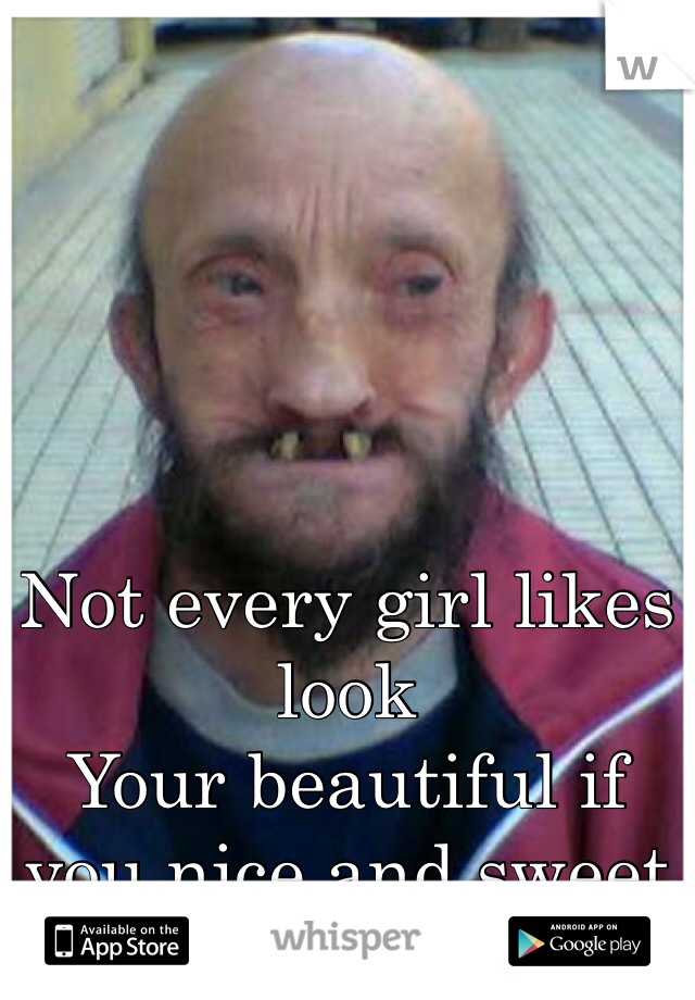 Not every girl likes look 
Your beautiful if you nice and sweet