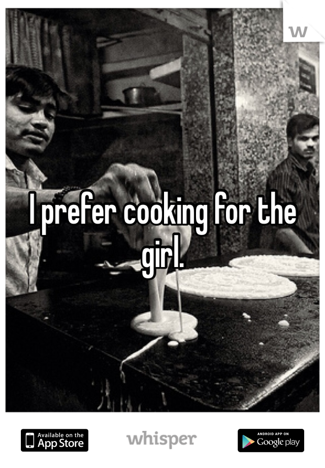 I prefer cooking for the girl.