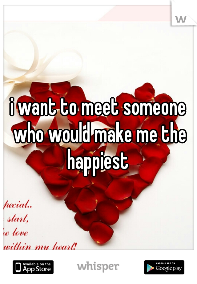 i want to meet someone who would make me the happiest 