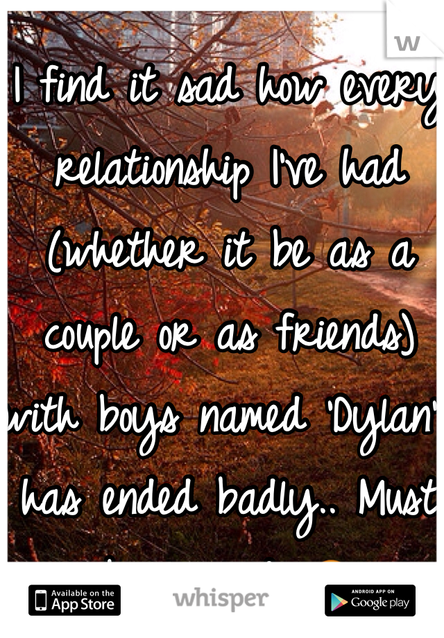 I find it sad how every relationship I've had (whether it be as a couple or as friends) with boys named 'Dylan' has ended badly.. Must be cursed. 😒