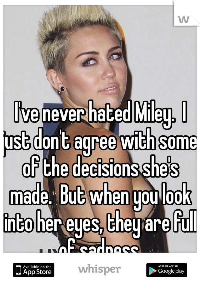 I've never hated Miley.  I just don't agree with some of the decisions she's made.  But when you look into her eyes, they are full of sadness.