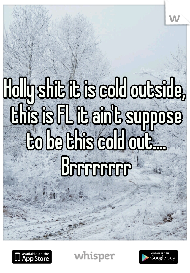 Holly shit it is cold outside, this is FL it ain't suppose to be this cold out.... Brrrrrrrr