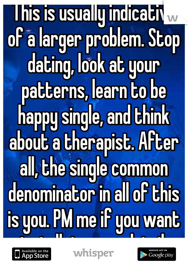This is usually indicative of a larger problem. Stop dating, look at your patterns, learn to be happy single, and think about a therapist. After all, the single common denominator in all of this is you. PM me if you want to talk in more detail.