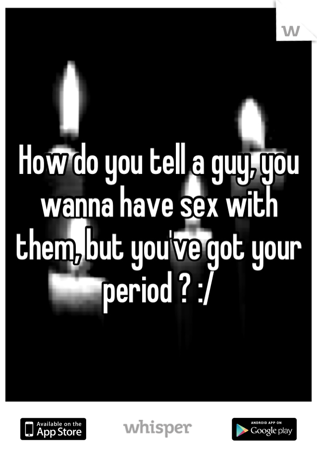 How do you tell a guy, you wanna have sex with them, but you've got your period ? :/