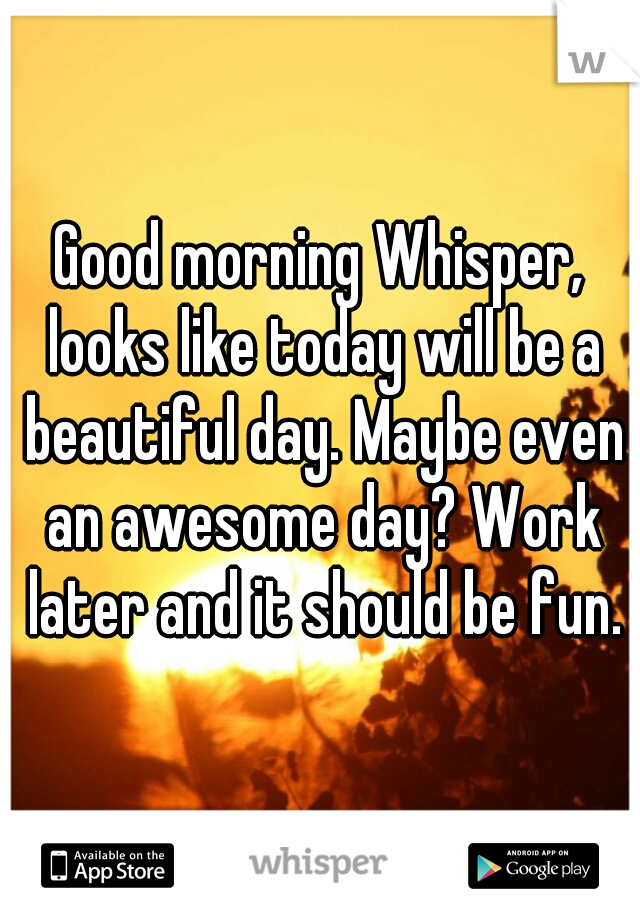 Good morning Whisper, looks like today will be a beautiful day. Maybe even an awesome day? Work later and it should be fun.