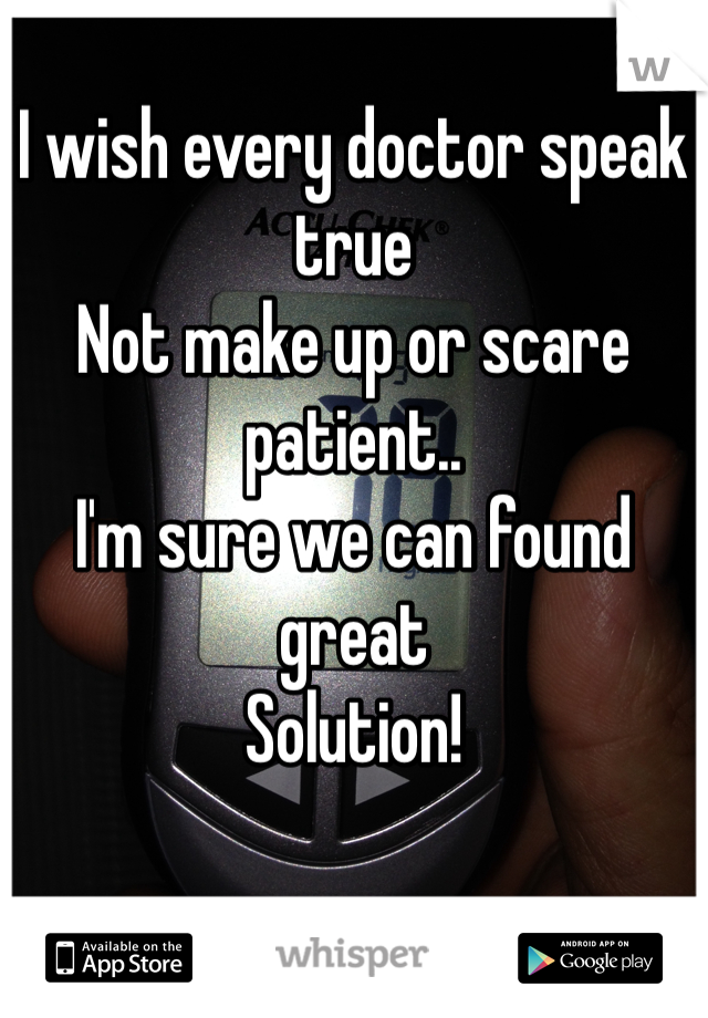 I wish every doctor speak true
Not make up or scare patient..
I'm sure we can found great 
Solution! 