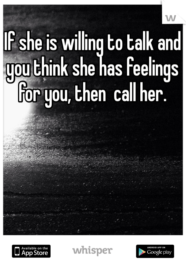 If she is willing to talk and you think she has feelings for you, then  call her. 