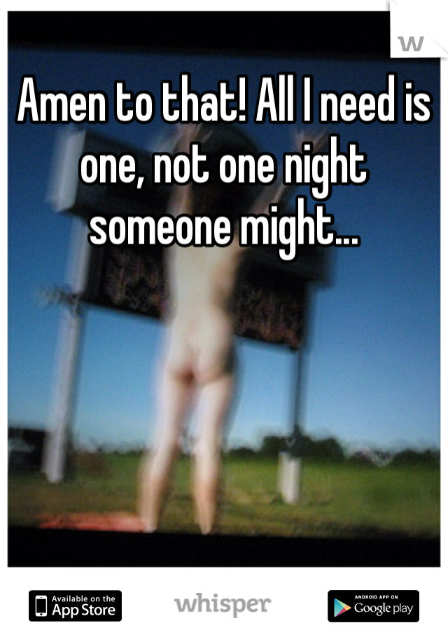 Amen to that! All I need is one, not one night someone might...
