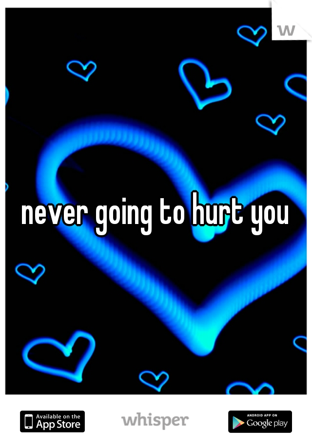 never going to hurt you