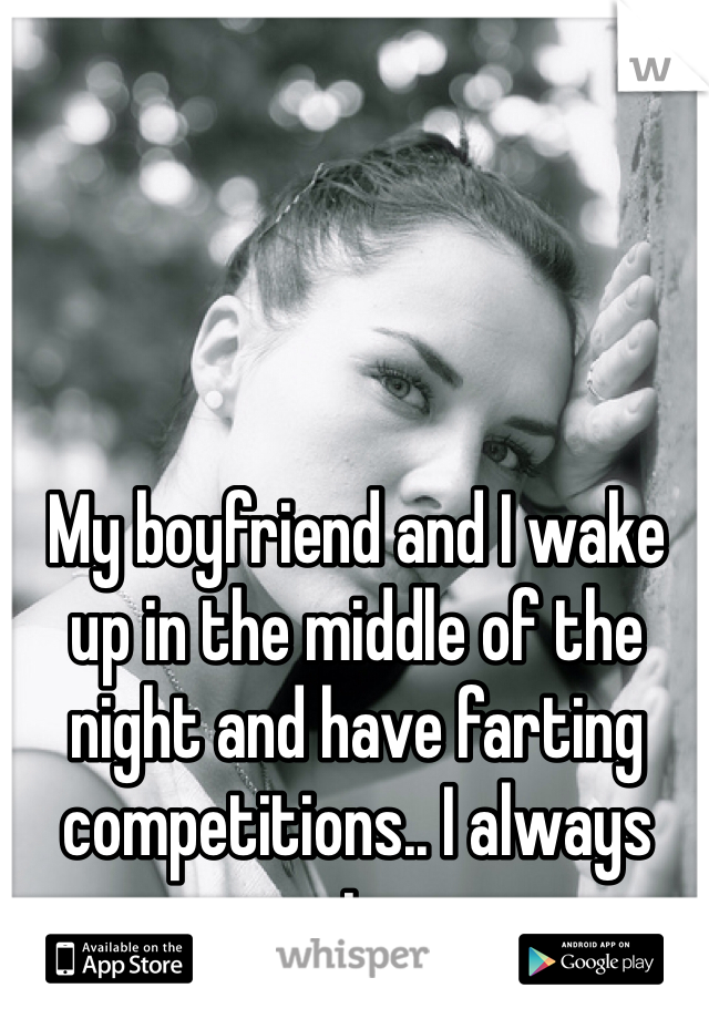 My boyfriend and I wake up in the middle of the night and have farting competitions.. I always win...