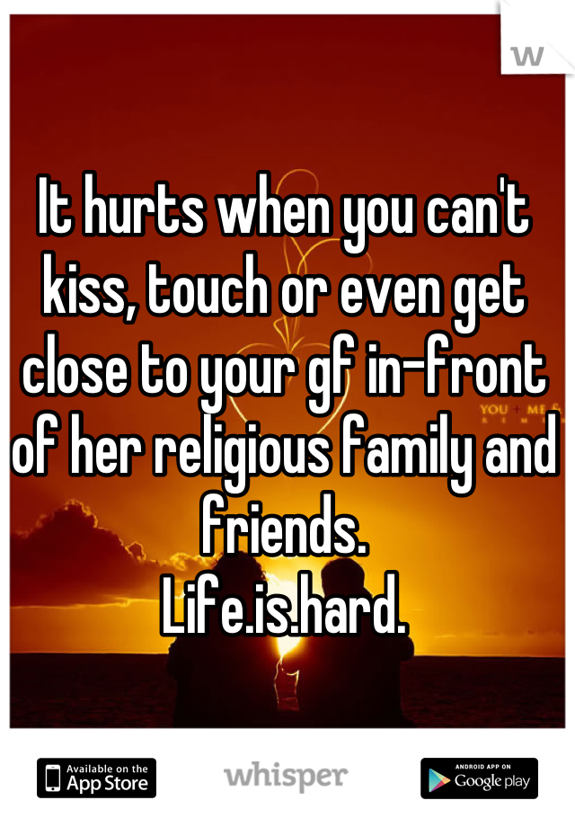 It hurts when you can't kiss, touch or even get close to your gf in-front of her religious family and friends.
Life.is.hard.