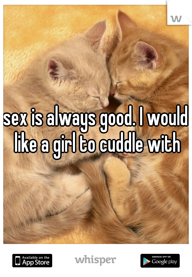 sex is always good. I would like a girl to cuddle with